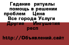 Гадание, ритуалы, помощь в решении проблем. › Цена ­ 1 000 - Все города Услуги » Другие   . Ингушетия респ.